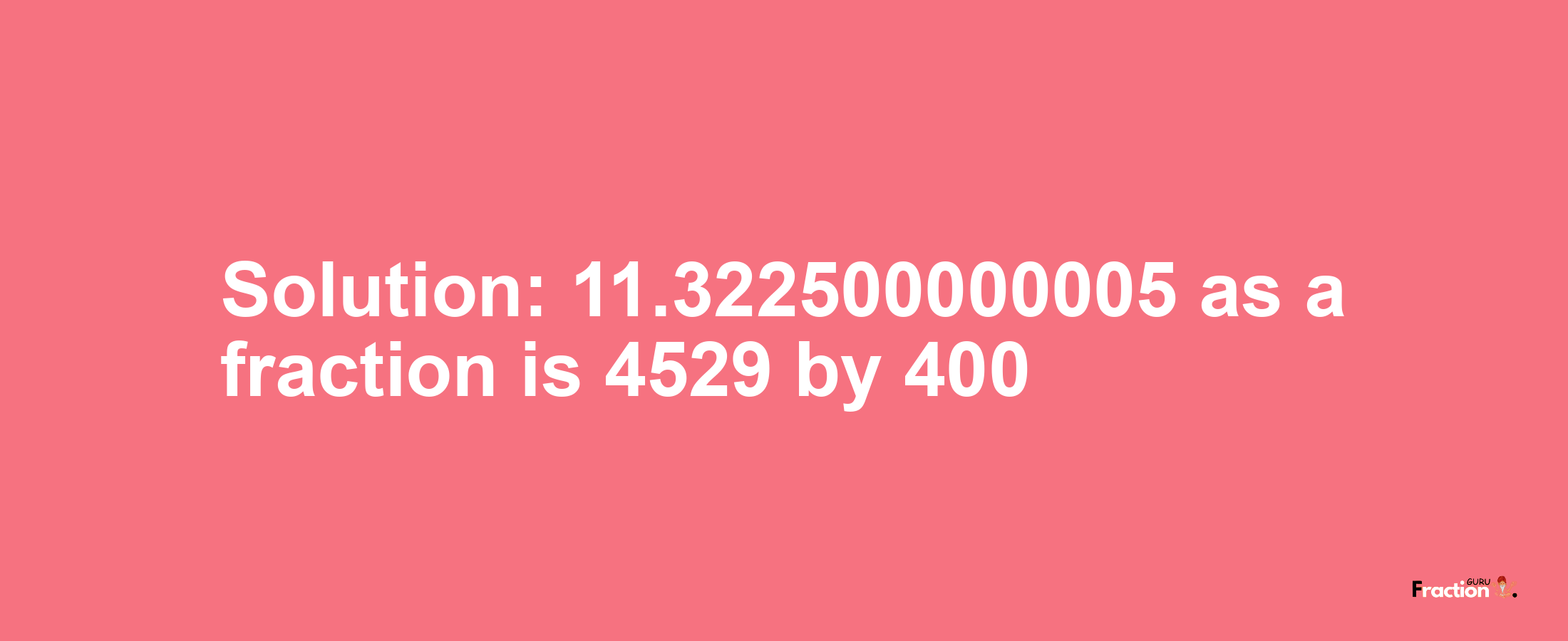 Solution:11.322500000005 as a fraction is 4529/400